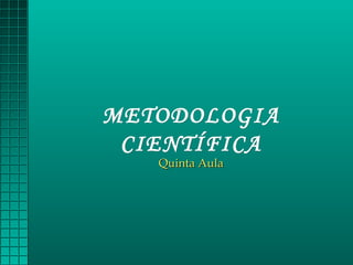 METODOLOGIAMETODOLOGIA
CIENTÍFICACIENTÍFICA
Quinta AulaQuinta Aula
 