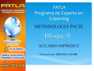 FATLA
Programa de Experto en
      E-learning
METODOLOGIA PACIE



 ACUARIO-MPI042012
  Elaborado por: MIGUEL CATARI
 