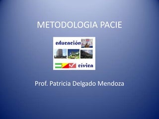 METODOLOGIA PACIE




Prof. Patricia Delgado Mendoza
 