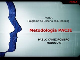 FATLA
                              LOGO




             FATLA
Programa de Experto en E-learning


 Metodología PACIE

        PABLO YANEZ ROMERO
             MODULO 6
 