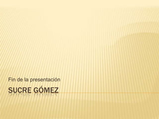 SUCRE GÓMEZ
Fin de la presentación
 