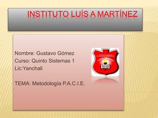 INSTITUTO LUÍS A MARTÍNEZ
Nombre: Gustavo Gómez
Curso: Quinto Sistemas 1
Lic:Yanchali
TEMA: Metodología P.A.C.I.E.
 