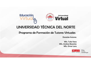 UNIVERSIDAD TÉCNICA DEL NORTE
Programa de Formación de Tutores Virtuales
Docentes Autores:
MSc. Tulia Vaca
MSc. Andrea Basantes
MSc. Omar Lara
 
