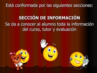 Está conformada por las siguientes secciones: SECCIÓN DE INFORMACIÓN Se da a conocer al alumno toda la información del curso, tutor y evaluación 