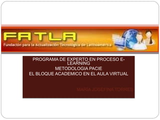 PROGRAMA DE EXPERTO EN PROCESO E-LEARNING METODOLOGIA PACIE EL BLOQUE ACADEMICO EN EL AULA VIRTUAL MARÍA JOSEFINA TORRES 