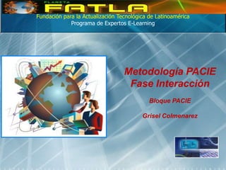 Fundación para la Actualización Tecnológica de Latinoamérica
             Programa de Expertos E-Learning




                                  Metodología PACIE
                                   Fase Interacción
                                            Bloque PACIE

                                         Grisel Colmenarez
 