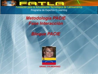 Fundación para la Actualización Tecnológica de Latinoamérica
             Programa de Expertos E-Learning


         Metodología PACIE
          Fase Interacción

             Bloque PACIE




                     GRISEL COLMENAREZ
 