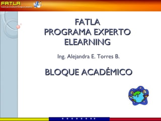 FATLA PROGRAMA EXPERTO ELEARNING  BLOQUE ACADÉMICO Ing. Alejandra E. Torres B. *  *  *  *  *  *  *   *   