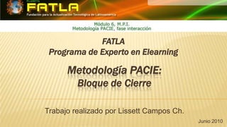 FATLAPrograma de Experto en Elearning Metodología PACIE: Bloque de Cierre Trabajo realizado por Lissett Campos Ch. Junio2010 