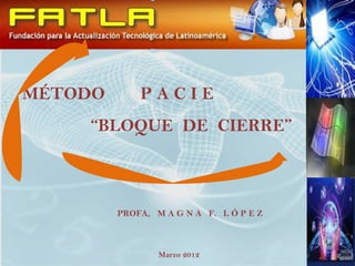 MÉTODO       PACIE
    “BLOQUE DE CIERRE”



         PROFA, M A G N A F. L Ó P E Z



                 Marzo 2012
 