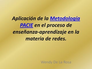 Aplicación de la Metodología
   PACIE en el proceso de
enseñanza-aprendizaje en la
      materia de redes.



           Wendy De La Rosa
 