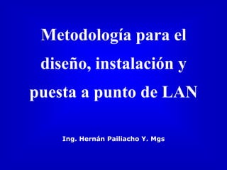 Metodología para el
diseño, instalación y
puesta a punto de LAN
Ing. Hernán Pailiacho Y. Mgs
 