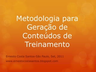 Metodologia para
          Geração de
        Conteúdos de
         Treinamento
Ernesto Costa Santos-São Paulo, Set, 2011
www.ernestocostasantos.blogspot.com
 