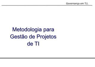 Governança em T.I. 
Metodologia para 
Gestão de Projetos 
de TI 
 