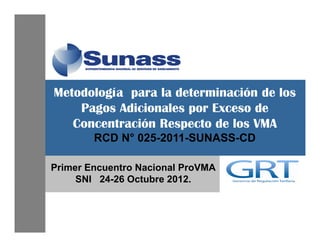 Metodología para la determinación de los
Pagos Adicionales por Exceso de
Concentración Respecto de los VMA
RCD N° 025-2011-SUNASS-CD
Primer Encuentro Nacional ProVMA
SNI 24-26 Octubre 2012.
 