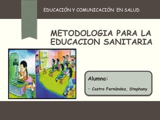 EDUCACIÓN Y COMUNICACIÓN EN SALUD
Alumna:
• Castro Fernández, Stephany
METODOLOGIA PARA LA
EDUCACION SANITARIA
 