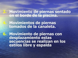 Movimiento de piernas sentado en el borde de la piscina. Movimientos de piernas tomados de la canaleta. Movimiento de piernas con desplazamiento estas secuencias se realizan en los estilos libre y espalda 