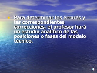 Para determinar los errores y las correspondientes correcciones, el profesor hará un estudio analítico de las posiciones o fases del modelo técnico. 