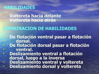HABILIDADES Voltereta hacia delante Voltereta hacia atrás COMBINACION DE HABILIDADES De flotación ventral pasar a flotación dorsal. De flotación dorsal pasar a flotación ventral. Deslizamiento ventral a flotación dorsal, luego a la inversa Deslizamiento ventral y voltereta Deslizamiento dorsal y voltereta 