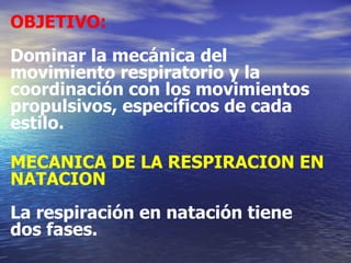 OBJETIVO:   Dominar la mecánica del movimiento respiratorio y la coordinación con los movimientos propulsivos, específicos de cada estilo. MECANICA DE LA RESPIRACION EN NATACION La respiración en natación tiene dos fases. 