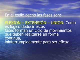 En el estilo pecho las fases son: FLEXION – EXTENSIÓN – UNION.  Como es lógico deducir estas  fases forman un ciclo de movimientos que deben realizarse en forma continua,  ininterrumpidamente para ser eficaz. 