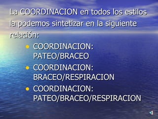 La COORDINACION en todos los estilos la podemos sintetizar en la siguiente relación: COORDINACION: PATEO/BRACEO COORDINACION: BRACEO/RESPIRACION COORDINACION: PATEO/BRACEO/RESPIRACION 