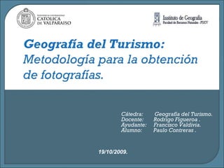 19/10/2009. Cátedra:  Geografía del Turismo. Docente:  Rodrigo Figueroa . Ayudante:  Francisco Valdivia. Alumno:  Paulo Contreras . 