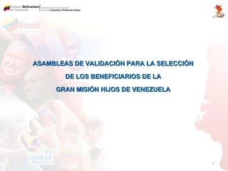 ASAMBLEAS DE VALIDACIÓN PARA LA SELECCIÓN

        DE LOS BENEFICIARIOS DE LA

     GRAN MISIÓN HIJOS DE VENEZUELA




                                            1
 