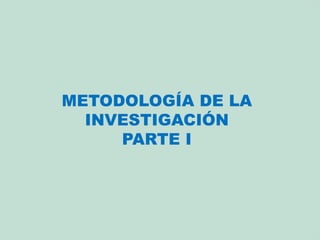 METODOLOGÍA DE LA
INVESTIGACIÓN
PARTE I
 