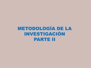 METODOLOGÍA DE LA
INVESTIGACIÓN
PARTE II
 