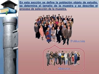 En esta sección se define la población objeto de estudio,
se determina el tamaño de la muestra y se describe el
proceso de selección de la muestra.
 