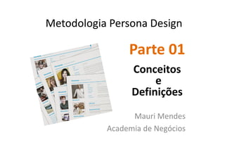 Metodologia Persona Design 
Parte 01 
Conceitos 
e 
Definições 
Mauri Mendes 
Academia de Negócios 
 