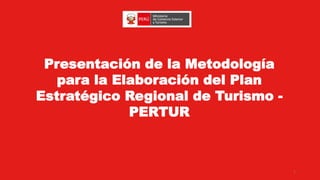 Presentación de la Metodología
para la Elaboración del Plan
Estratégico Regional de Turismo -
PERTUR
1
 