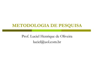 METODOLOGIA DE PESQUISA
Prof. Luciel Henrique de Oliveira
luciel@uol.com.br
 