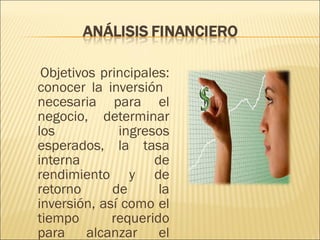Objetivos principales: conocer la inversión  necesaria para el negocio, determinar los ingresos esperados, la tasa interna de rendimiento y de retorno de la inversión, así como el tiempo requerido para alcanzar el punto de equilibrio. 