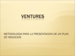 METODOLOGIA PARA LA PRESENTACION DE UN PLAN DE NEGOCIOS 