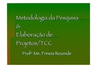 Metodologia da Pesquisa
&
Elaboração de
Projetos/TCC
    Profa Me. Frineia Rezende
 