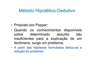 Método Hipotético-Dedutivo


• Proposto por Popper;
• Quando os conhecimentos disponíveis
  sobre      determinado  assunto    são
  insuficientes para a explicação de um
  fenômeno, surge um problema;
• A partir das hipóteses formuladas deduz-se a
  solução do problema.
 