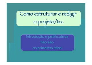 Como estruturar e redigir
      o projeto/tcc

  Introdução e justificativas
           não são
      os primeiros itens!
 