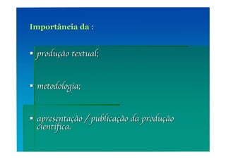 Importância da :


 produção textual;


 metodologia;


 apresentação / publicação da produção
  científica.
 