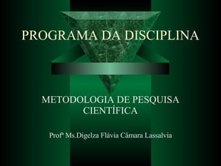 PROGRAMA DA DISCIPLINA METODOLOGIA DE PESQUISA CIENTÍFICA Profª Ms.Digelza Flávia Câmara Lassalvia 