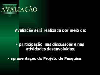 AVALIAÇÃO Avaliação será realizada por meio da: participação  nas discussões e nas  atividades desenvolvidas. apresentação do Projeto de Pesquisa. 