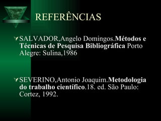 REFERÊNCIAS SALVADOR,Angelo Domingos. Métodos e Técnicas de Pesquisa Bibliográfica  Porto Alegre: Sulina,1986 SEVERINO,Antonio Joaquim. Metodologia do trabalho científico .18. ed.  São Paulo: Cortez, 1992. 