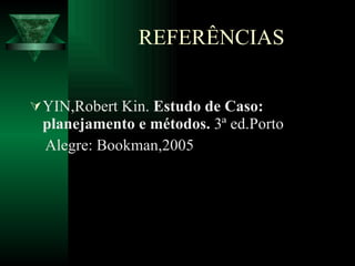 REFERÊNCIAS YIN,Robert Kin.  Estudo de Caso:  planejamento e métodos.  3ª ed.Porto  Alegre: Bookman,2005 