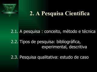 2. A Pesquisa Científica 2.1. A pesquisa : conceito, método e técnica  2.2. Tipos de pesquisa: bibliográfica,  experimental, descritiva  descritiva 2.3. Pesquisa qualitativa: estudo de caso  