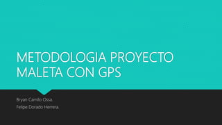 METODOLOGIA PROYECTO
MALETA CON GPS
Bryan Camilo Ossa.
Felipe Dorado Herrera.
 