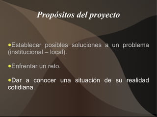 Propósitos del proyecto


●Establecer    posibles soluciones a un problema
(institucional – local).

●Enfrentar   un reto.

●Dar   a conocer una situación de su realidad
cotidiana.
 