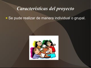 Características del proyecto
●   Se pude realizar de manera individual o grupal.
 