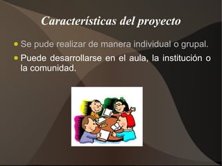 Características del proyecto
●   Se pude realizar de manera individual o grupal.
●   Puede desarrollarse en el aula, la institución o
    la comunidad.
 