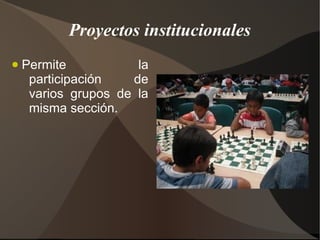 Proyectos institucionales
●   Permite           la
     participación   de
     varios grupos de la
     misma sección.
 
